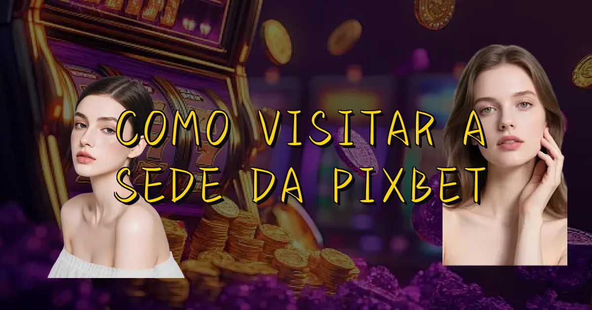 Como Visitar A Sede Da Pixbet Oficial