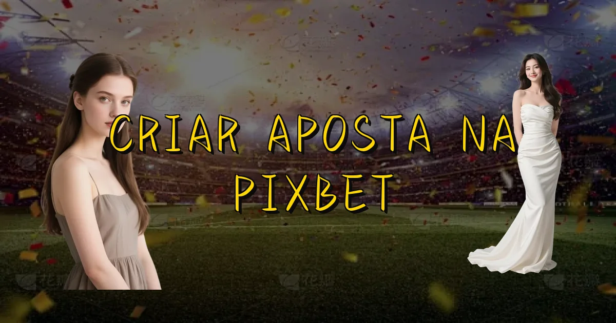 Criar Aposta Na Pixbet Oficial